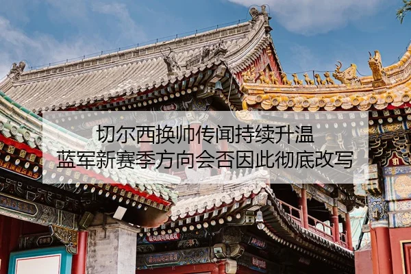 切尔西换帅传闻持续升温 蓝军新赛季方向会否因此彻底改写